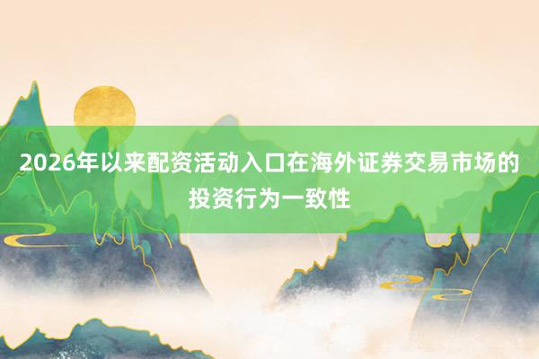 2026年以来配资活动入口在海外证券交易市场的投资行为一致性