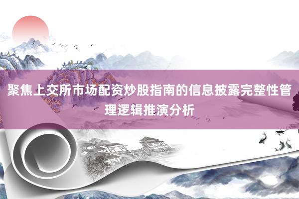 聚焦上交所市场配资炒股指南的信息披露完整性管理逻辑推演分析
