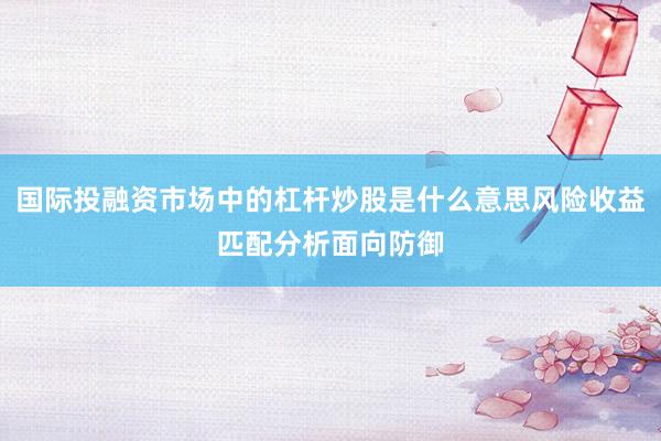 国际投融资市场中的杠杆炒股是什么意思风险收益匹配分析面向防御