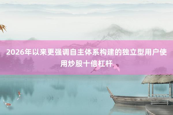 2026年以来更强调自主体系构建的独立型用户使用炒股十倍杠杆