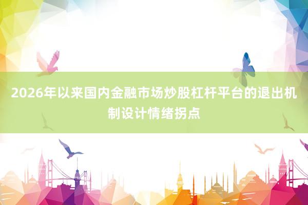 2026年以来国内金融市场炒股杠杆平台的退出机制设计情绪拐点