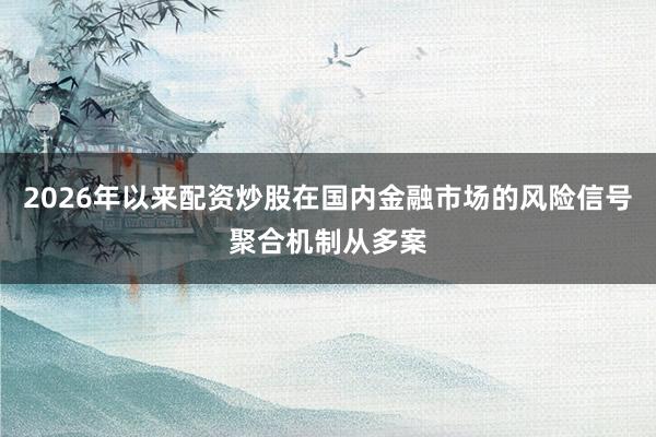 2026年以来配资炒股在国内金融市场的风险信号聚合机制从多案
