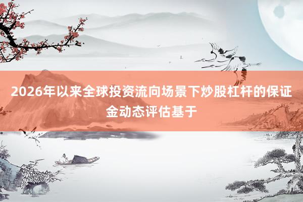 2026年以来全球投资流向场景下炒股杠杆的保证金动态评估基于