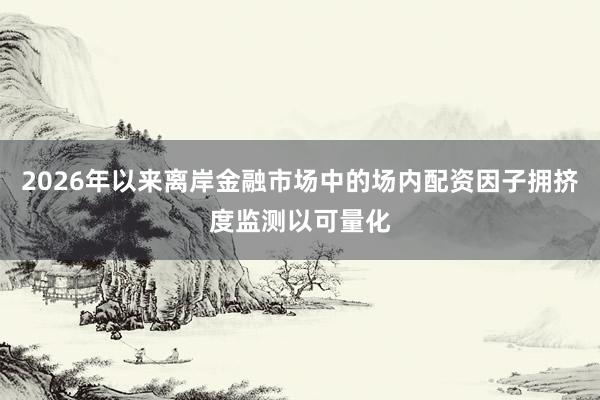 2026年以来离岸金融市场中的场内配资因子拥挤度监测以可量化