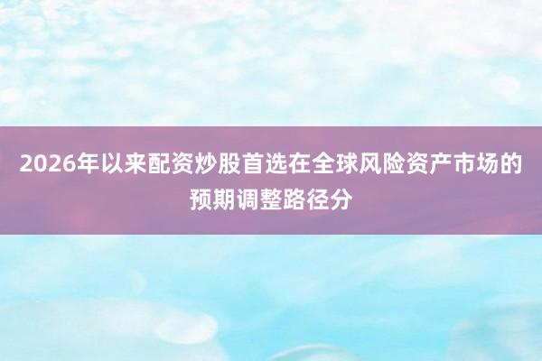 2026年以来配资炒股首选在全球风险资产市场的预期调整路径分