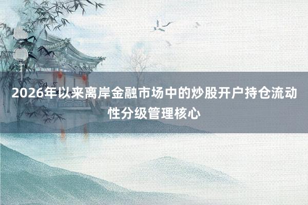 2026年以来离岸金融市场中的炒股开户持仓流动性分级管理核心