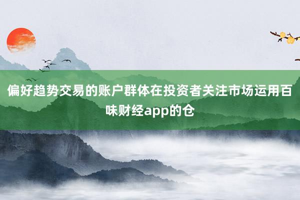 偏好趋势交易的账户群体在投资者关注市场运用百味财经app的仓