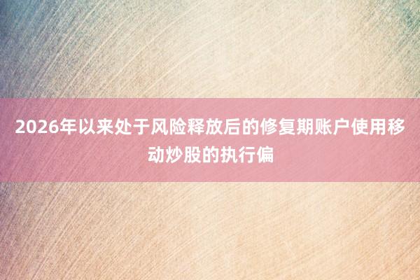 2026年以来处于风险释放后的修复期账户使用移动炒股的执行偏