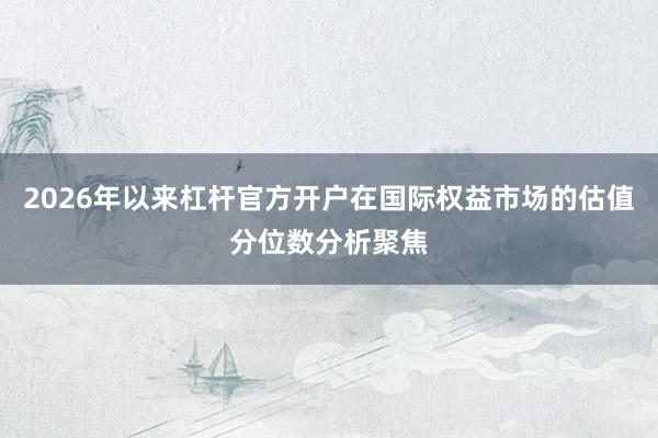 2026年以来杠杆官方开户在国际权益市场的估值分位数分析聚焦