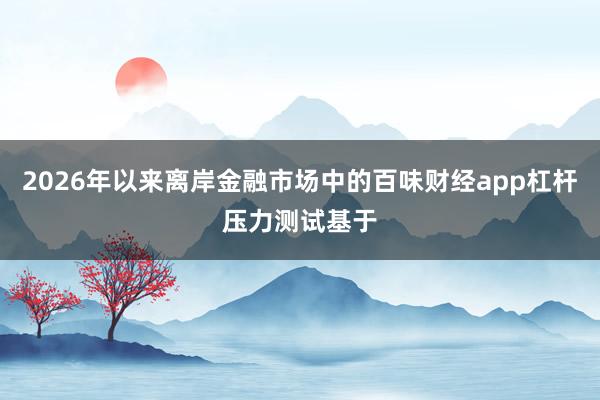 2026年以来离岸金融市场中的百味财经app杠杆压力测试基于