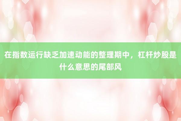 在指数运行缺乏加速动能的整理期中,杠杆炒股是什么意思的尾部风