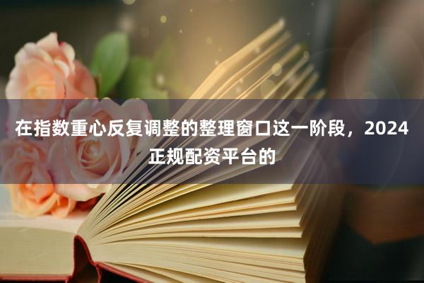 在指数重心反复调整的整理窗口这一阶段,2024正规配资平台的