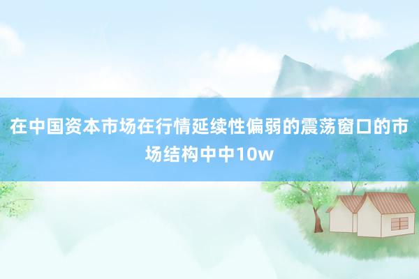 在中国资本市场在行情延续性偏弱的震荡窗口的市场结构中中10w