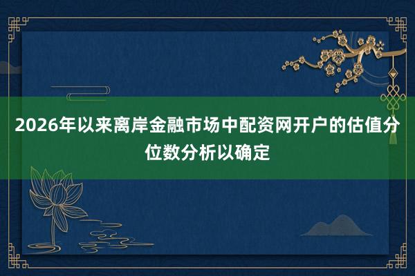 2026年以来离岸金融市场中配资网开户的估值分位数分析以确定