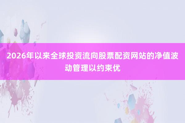 2026年以来全球投资流向股票配资网站的净值波动管理以约束优