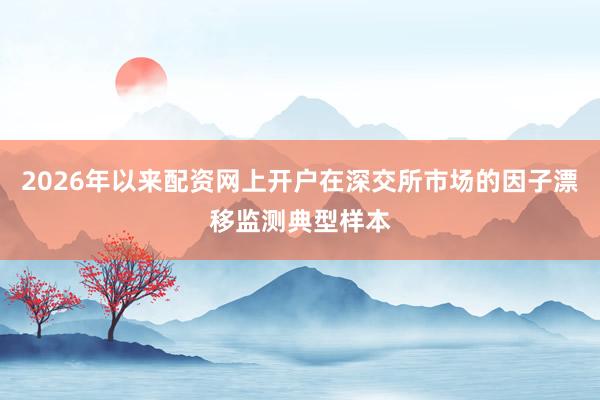 2026年以来配资网上开户在深交所市场的因子漂移监测典型样本