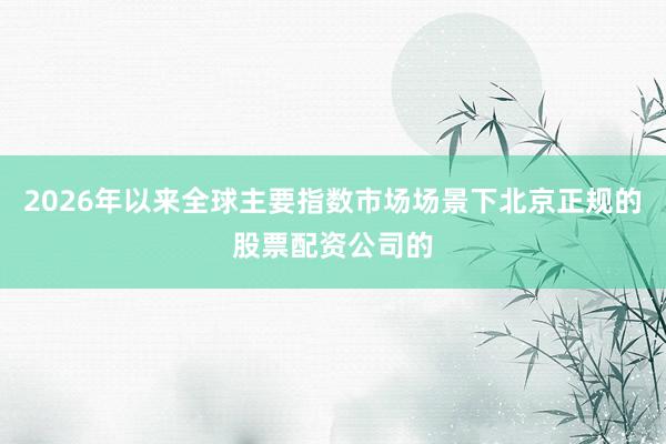 2026年以来全球主要指数市场场景下北京正规的股票配资公司的
