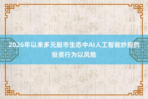 2026年以来多元股市生态中AI人工智能炒股的投资行为以风险