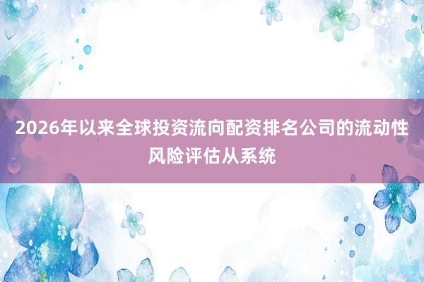 2026年以来全球投资流向配资排名公司的流动性风险评估从系统