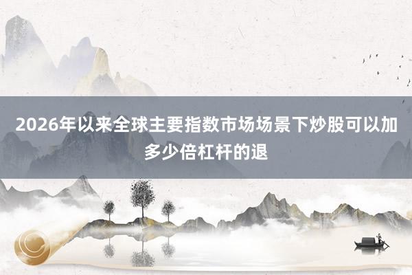 2026年以来全球主要指数市场场景下炒股可以加多少倍杠杆的退
