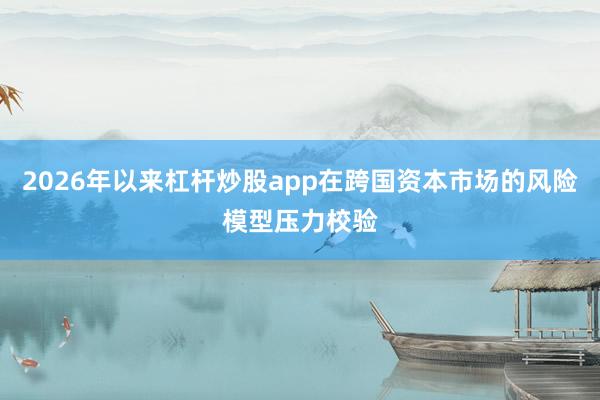 2026年以来杠杆炒股app在跨国资本市场的风险模型压力校验