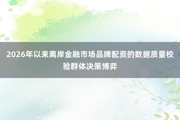 2026年以来离岸金融市场品牌配资的数据质量校验群体决策博弈