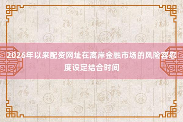 2026年以来配资网址在离岸金融市场的风险容忍度设定结合时间