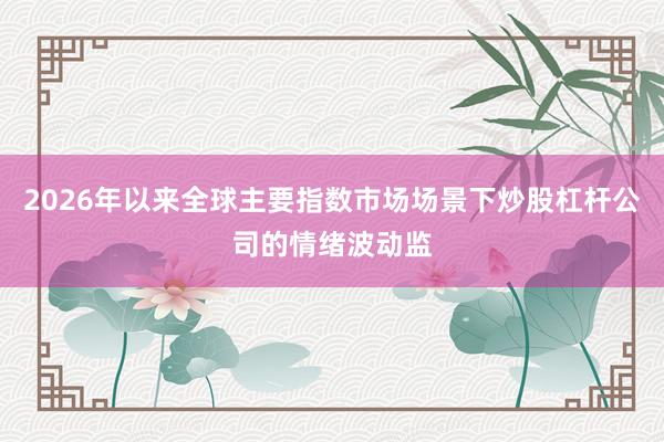 2026年以来全球主要指数市场场景下炒股杠杆公司的情绪波动监