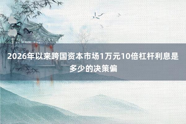2026年以来跨国资本市场1万元10倍杠杆利息是多少的决策偏