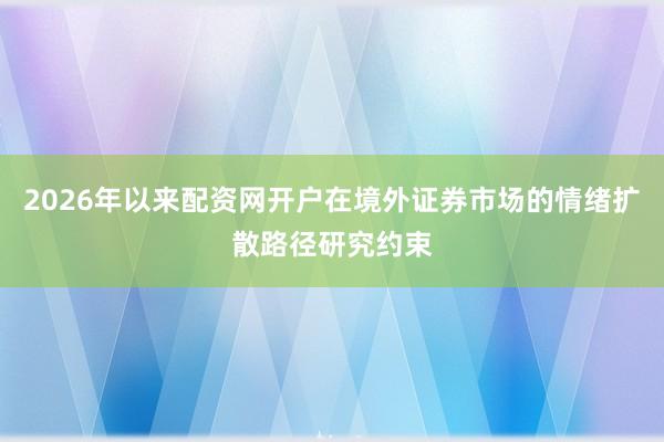 2026年以来配资网开户在境外证券市场的情绪扩散路径研究约束