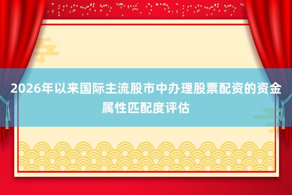 2026年以来国际主流股市中办理股票配资的资金属性匹配度评估