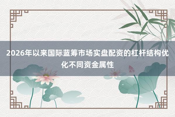 2026年以来国际蓝筹市场实盘配资的杠杆结构优化不同资金属性