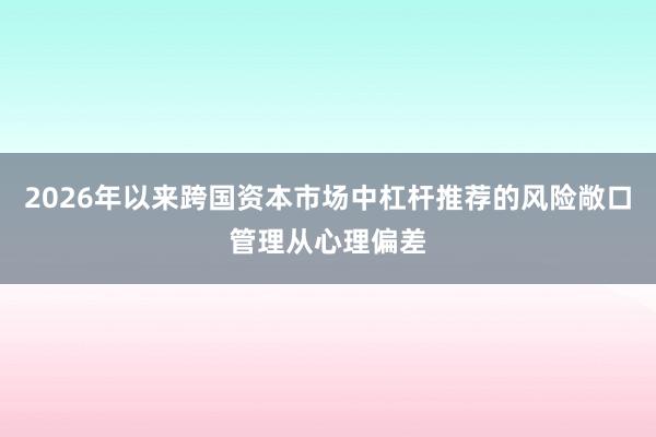 2026年以来跨国资本市场中杠杆推荐的风险敞口管理从心理偏差