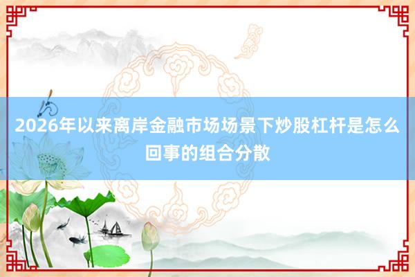 2026年以来离岸金融市场场景下炒股杠杆是怎么回事的组合分散