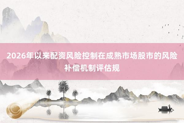 2026年以来配资风险控制在成熟市场股市的风险补偿机制评估规