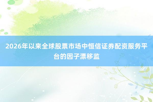 2026年以来全球股票市场中恒信证券配资服务平台的因子漂移监
