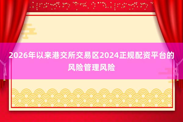 2026年以来港交所交易区2024正规配资平台的风险管理风险