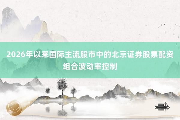 2026年以来国际主流股市中的北京证券股票配资组合波动率控制