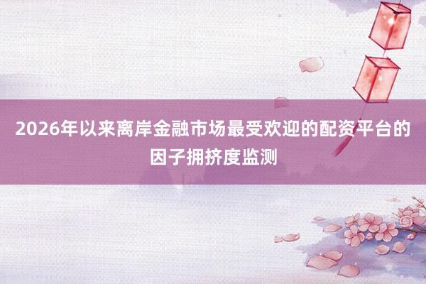 2026年以来离岸金融市场最受欢迎的配资平台的因子拥挤度监测