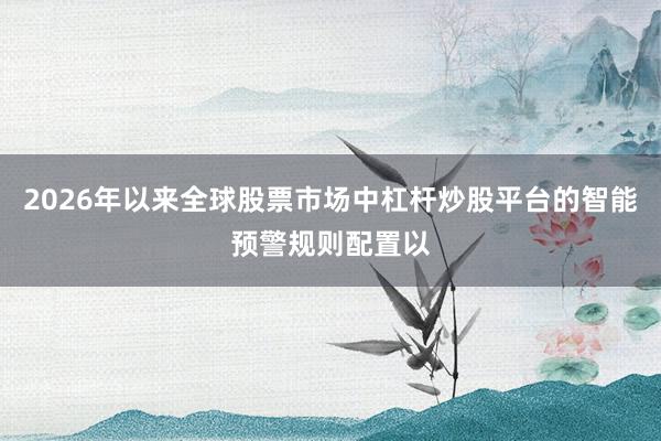 2026年以来全球股票市场中杠杆炒股平台的智能预警规则配置以
