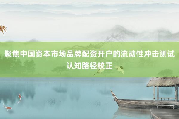 聚焦中国资本市场品牌配资开户的流动性冲击测试认知路径校正