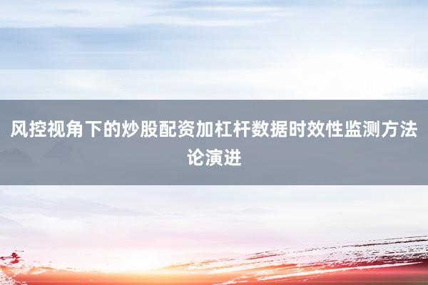风控视角下的炒股配资加杠杆数据时效性监测方法论演进