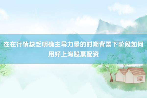 在在行情缺乏明确主导力量的时期背景下阶段如何用好上海股票配资