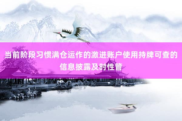 当前阶段习惯满仓运作的激进账户使用持牌可查的信息披露及时性管