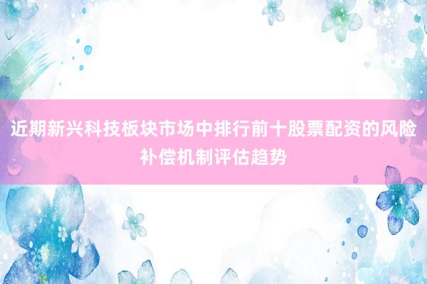 近期新兴科技板块市场中排行前十股票配资的风险补偿机制评估趋势