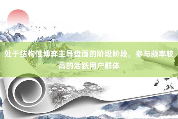 处于结构性博弈主导盘面的阶段阶段，参与频率较高的活跃用户群体