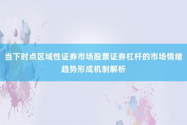 当下时点区域性证券市场股票证券杠杆的市场情绪趋势形成机制解析