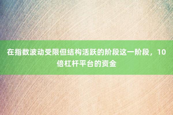 在指数波动受限但结构活跃的阶段这一阶段，10倍杠杆平台的资金