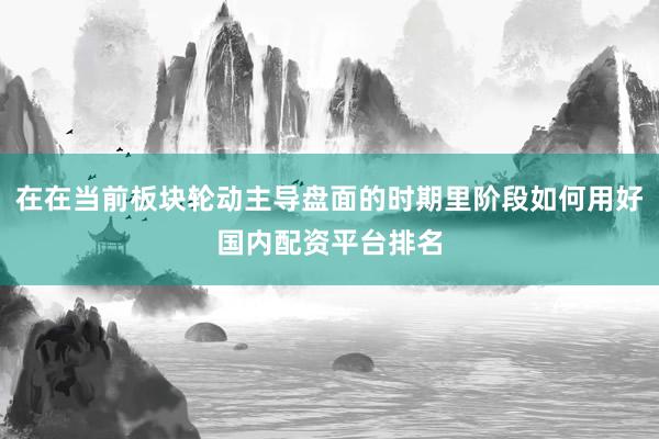 在在当前板块轮动主导盘面的时期里阶段如何用好国内配资平台排名