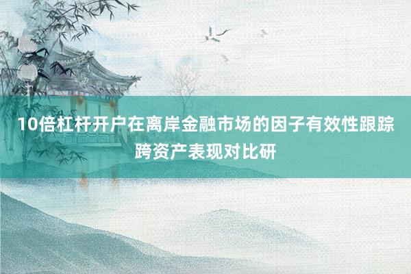10倍杠杆开户在离岸金融市场的因子有效性跟踪跨资产表现对比研